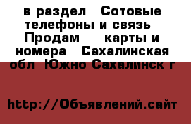  в раздел : Сотовые телефоны и связь » Продам sim-карты и номера . Сахалинская обл.,Южно-Сахалинск г.